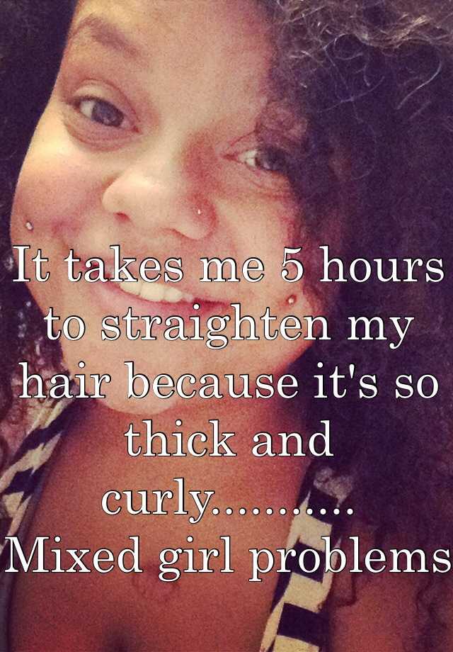 It takes me 5 hours to straighten my hair because it's so thick and curly...........          Mixed girl problems