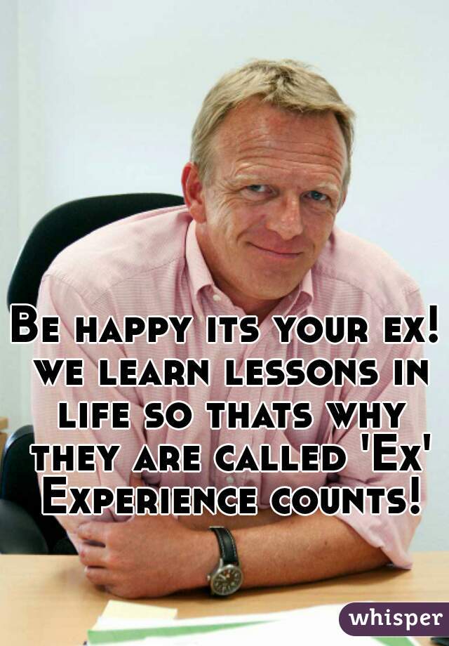 Be happy its your ex! we learn lessons in life so thats why they are called 'Ex' Experience counts!