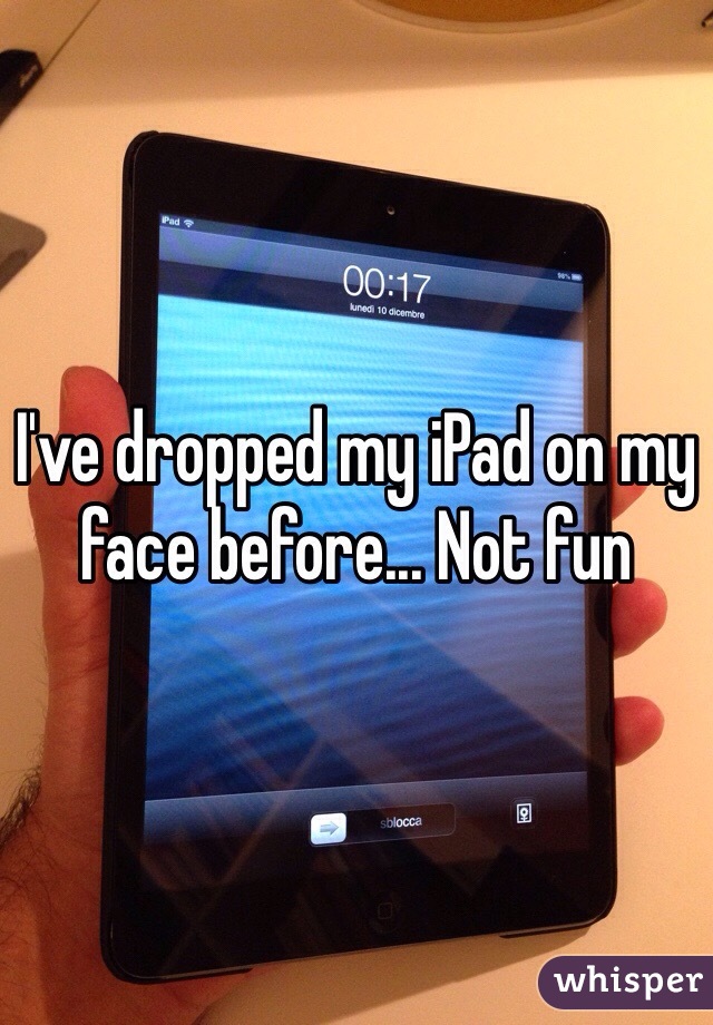 I've dropped my iPad on my face before... Not fun