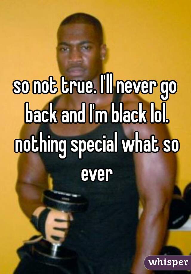 so not true. I'll never go back and I'm black lol. nothing special what so ever