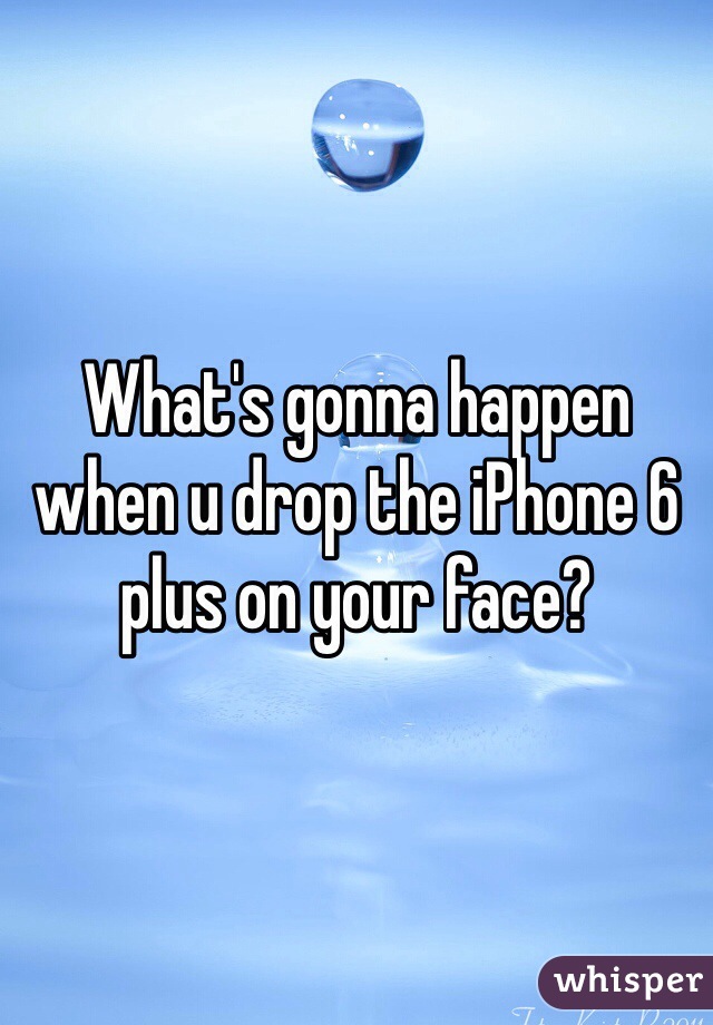 What's gonna happen when u drop the iPhone 6 plus on your face?