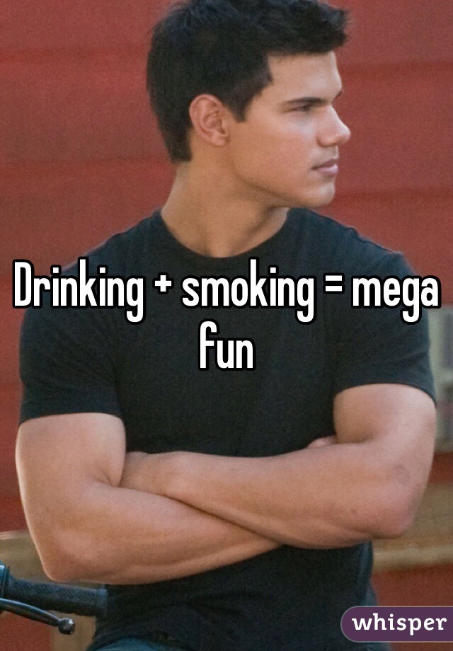 Drinking + smoking = mega fun