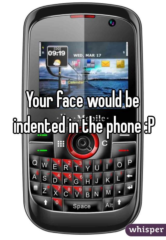 Your face would be indented in the phone :P