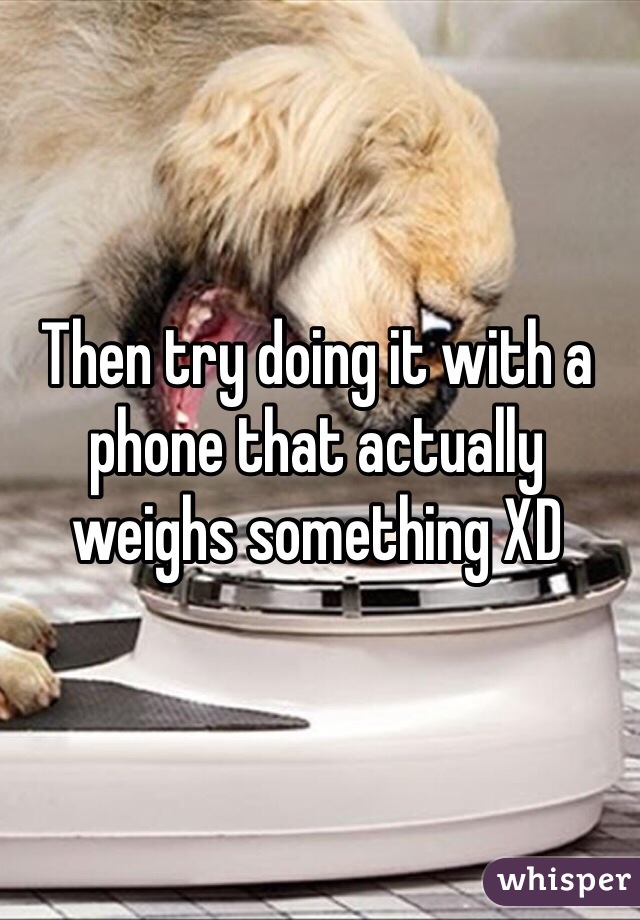 Then try doing it with a phone that actually weighs something XD  