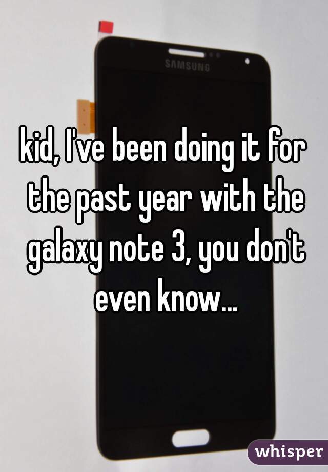 kid, I've been doing it for the past year with the galaxy note 3, you don't even know...