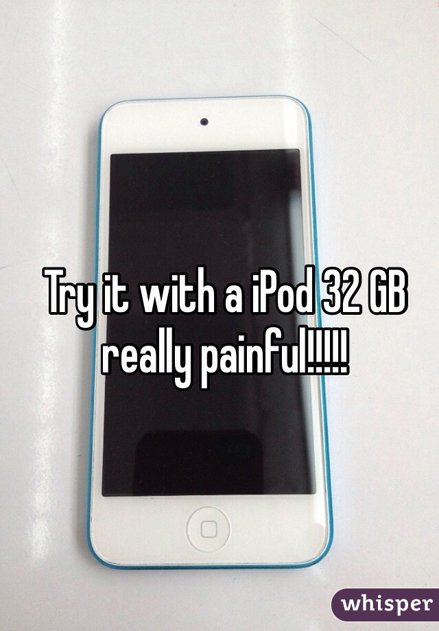 Try it with a iPod 32 GB really painful!!!!!