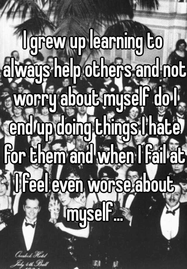 i-grew-up-learning-to-always-help-others-and-not-worry-about-myself-do