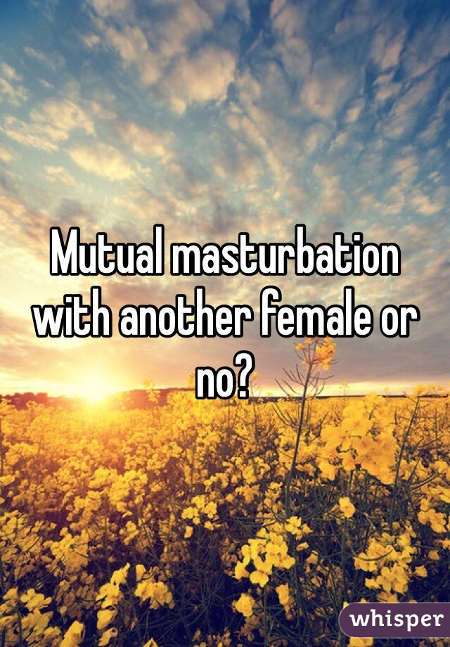 Mutual masturbation with another female or no? 