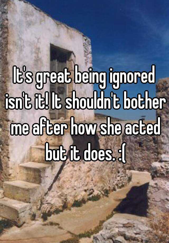 it-s-great-being-ignored-isn-t-it-it-shouldn-t-bother-me-after-how-she