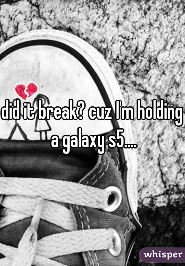 did it break? cuz I'm holding a galaxy s5....