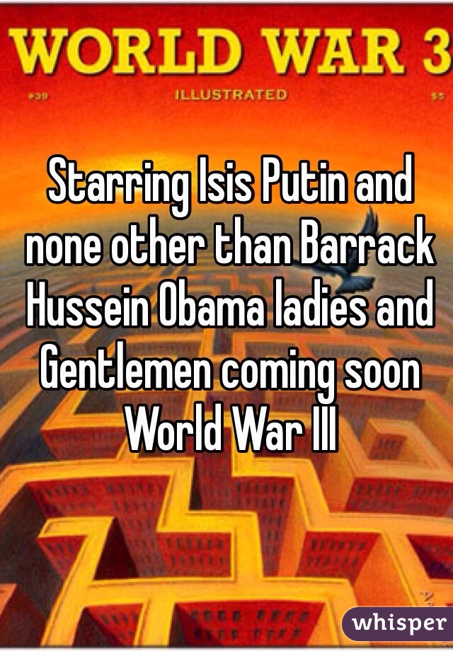 Starring Isis Putin and none other than Barrack Hussein Obama ladies and Gentlemen coming soon World War III