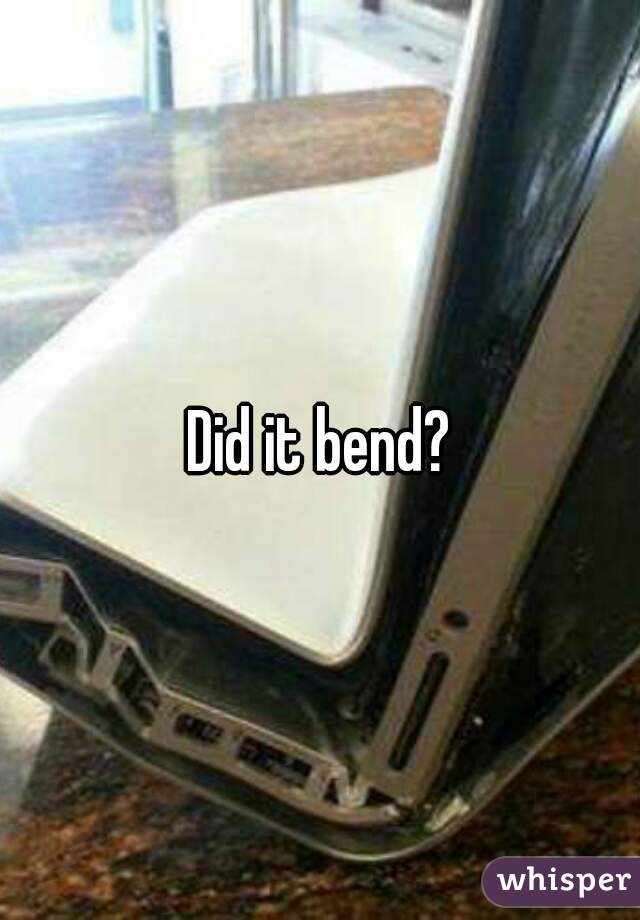 Did it bend?