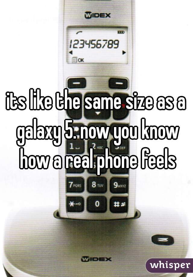 its like the same size as a galaxy 5. now you know how a real phone feels