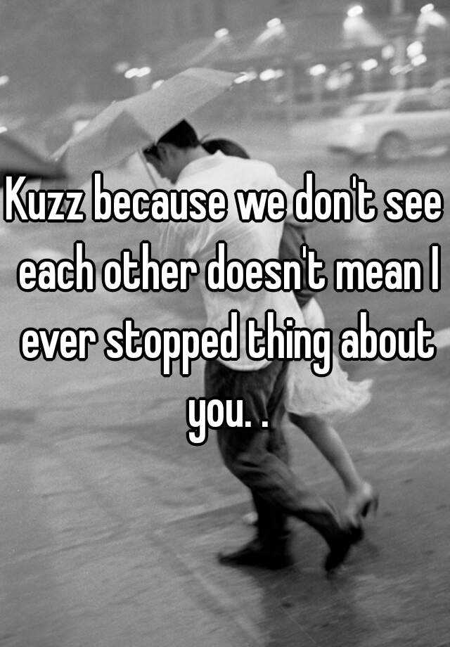 Kuzz Because We Dont See Each Other Doesnt Mean I Ever Stopped Thing