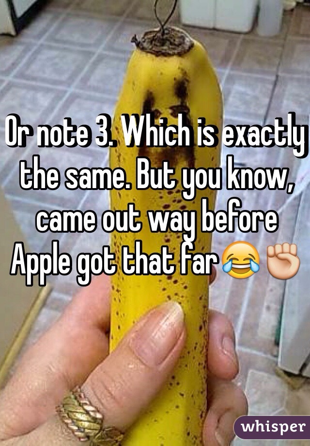 Or note 3. Which is exactly the same. But you know, came out way before Apple got that far😂✊