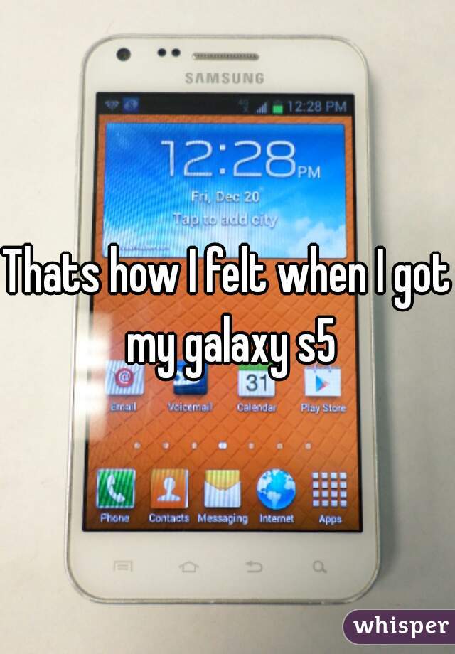 Thats how I felt when I got my galaxy s5