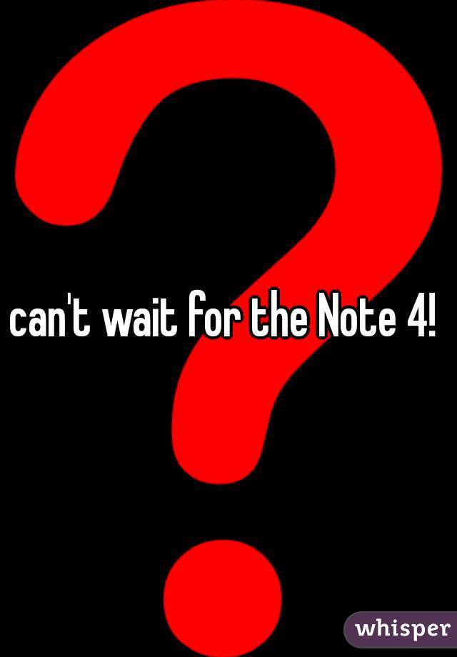 can't wait for the Note 4! 