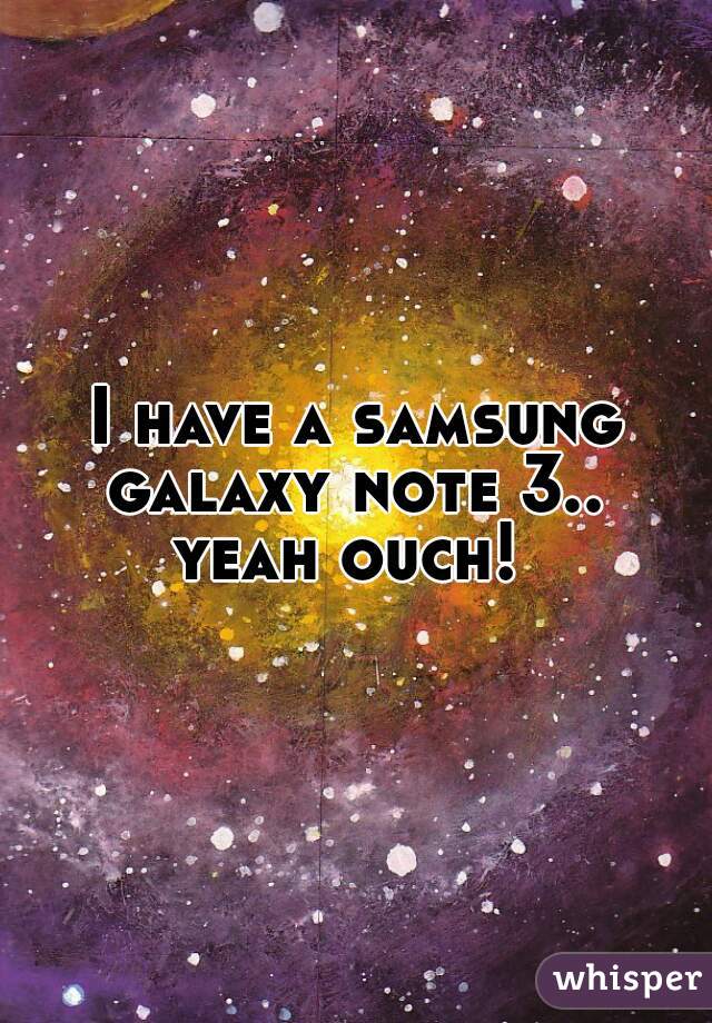 I have a samsung galaxy note 3.. 
yeah ouch! 