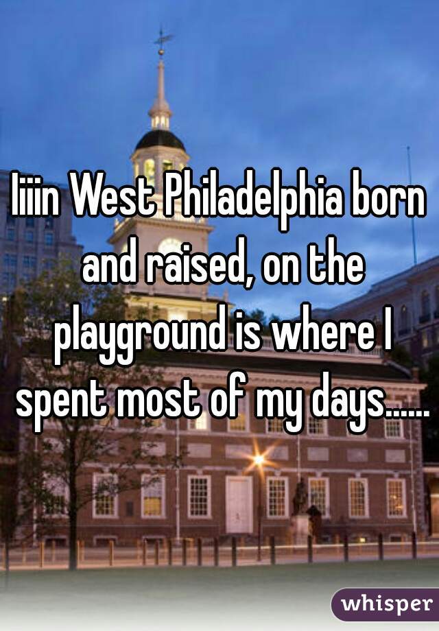 Iiiin West Philadelphia born and raised, on the playground is where I spent most of my days......