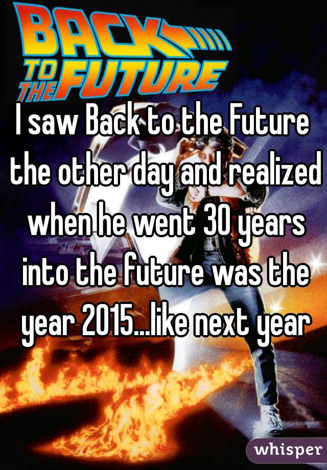 I saw Back to the Future the other day and realized when he went 30 years into the future was the year 2015...like next year