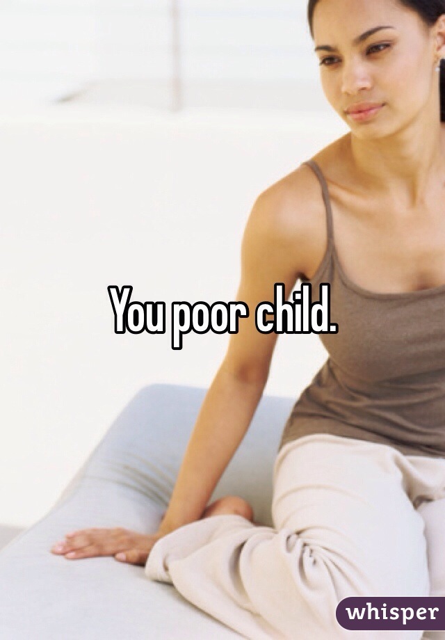 You poor child. 