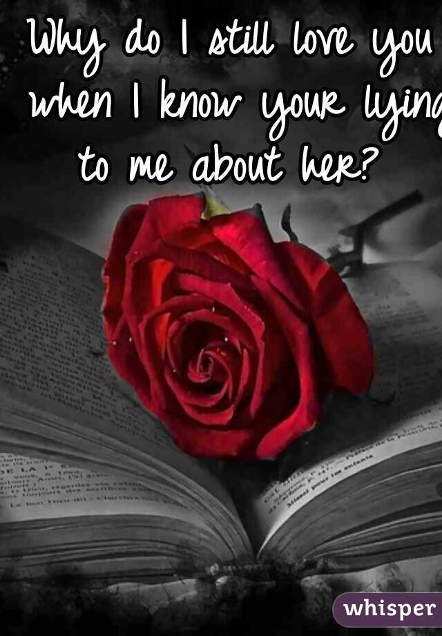 Why do I still love you when I know your lying to me about her?