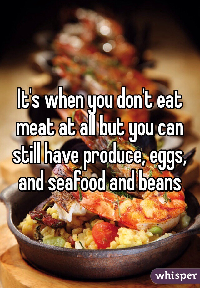 It's when you don't eat meat at all but you can still have produce, eggs, and seafood and beans