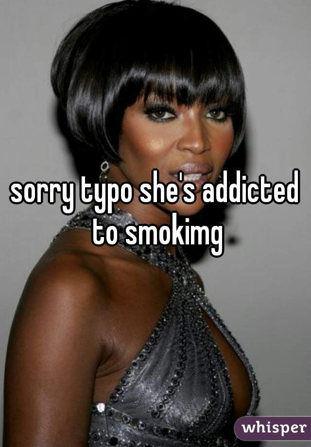 sorry typo she's addicted to smokimg