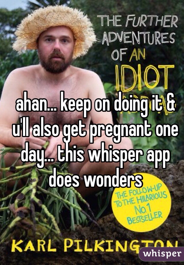 ahan... keep on doing it & u'll also get pregnant one day... this whisper app does wonders
