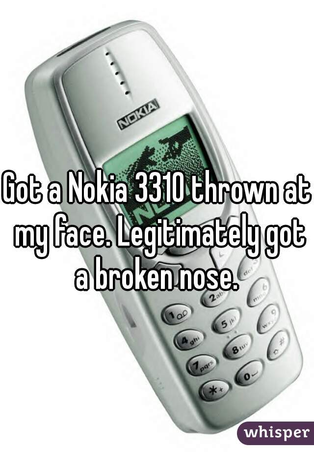 Got a Nokia 3310 thrown at my face. Legitimately got a broken nose. 