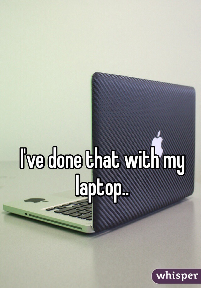 I've done that with my laptop..