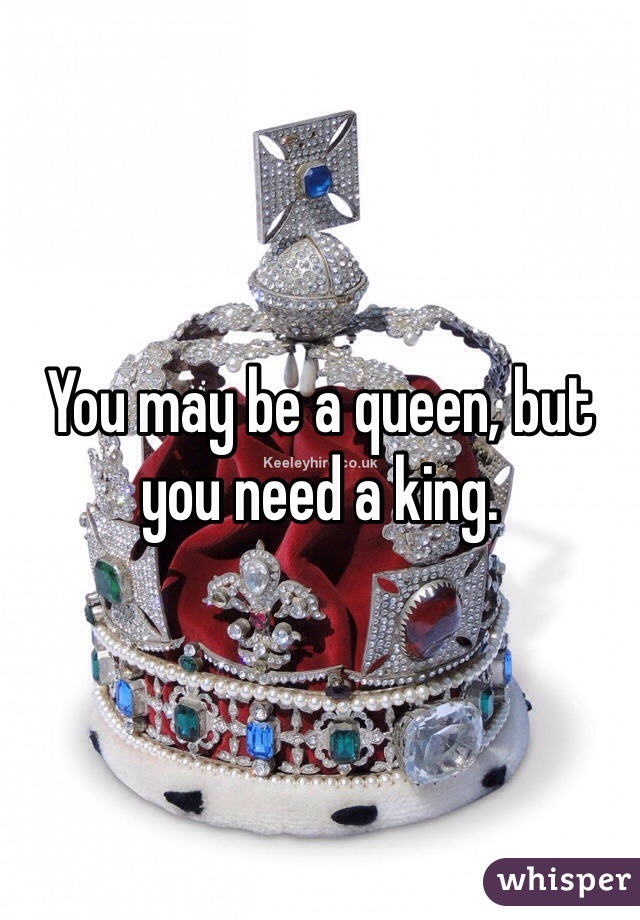 You may be a queen, but you need a king.