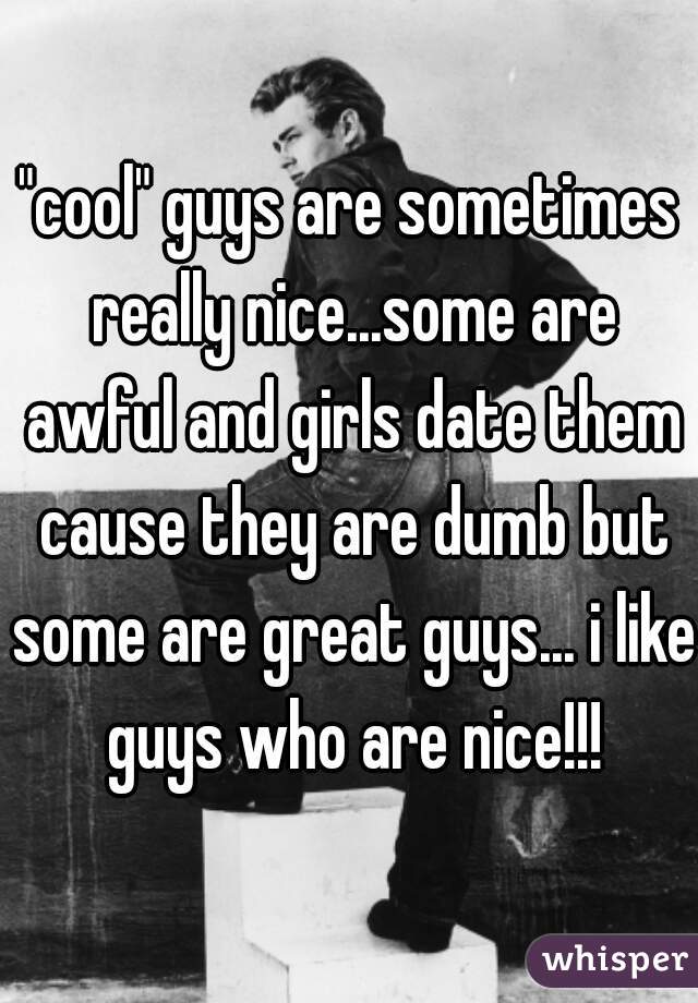"cool" guys are sometimes really nice...some are awful and girls date them cause they are dumb but some are great guys... i like guys who are nice!!!