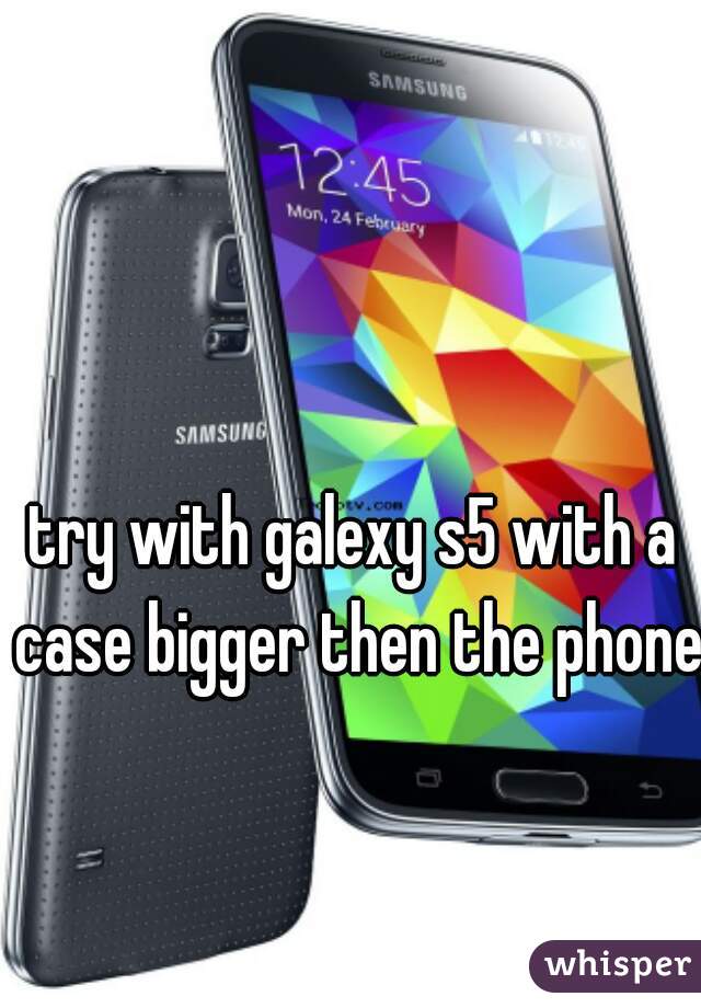 try with galexy s5 with a case bigger then the phone