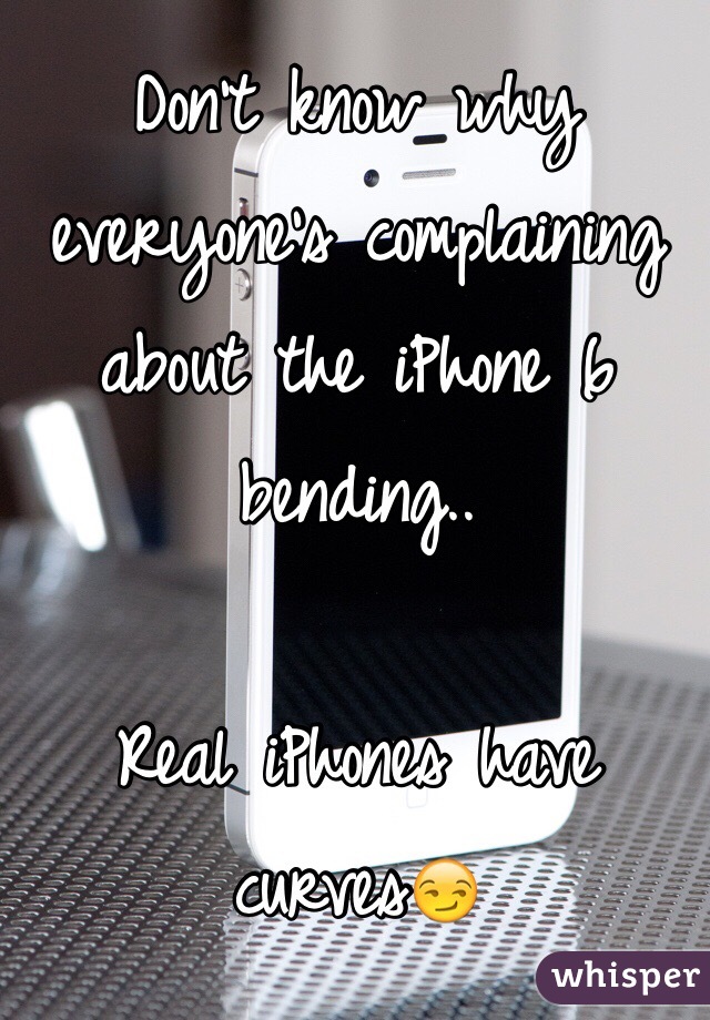 Don't know why everyone's complaining about the iPhone 6 bending..

Real iPhones have curves😏