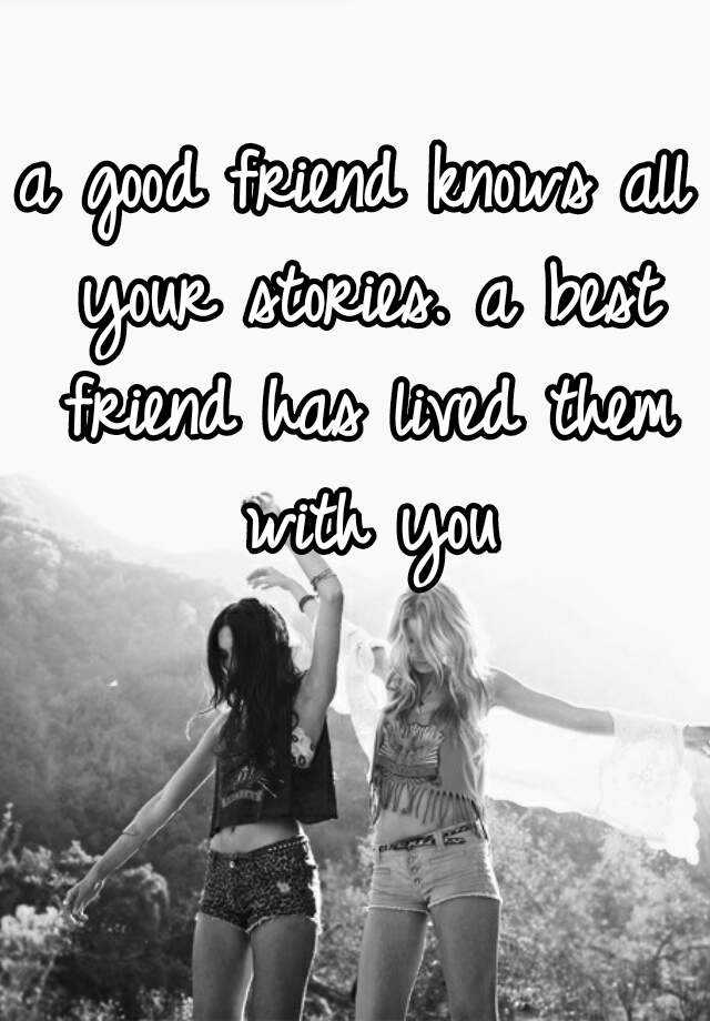 A Good Friend Knows All Your Stories A Best Friend Has Lived Them With You 