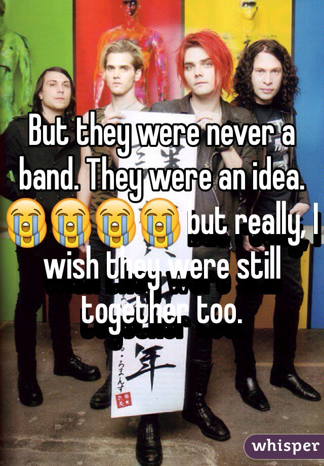 But they were never a band. They were an idea. 😭😭😭😭 but really, I wish they were still together too.