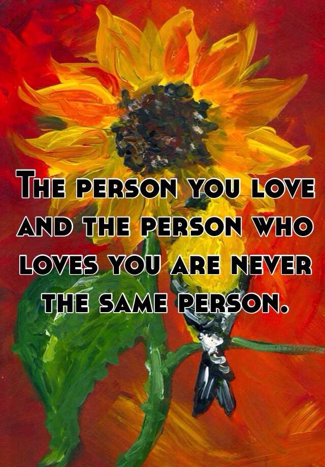 the-person-you-love-and-the-person-who-loves-you-are-never-the-same-person