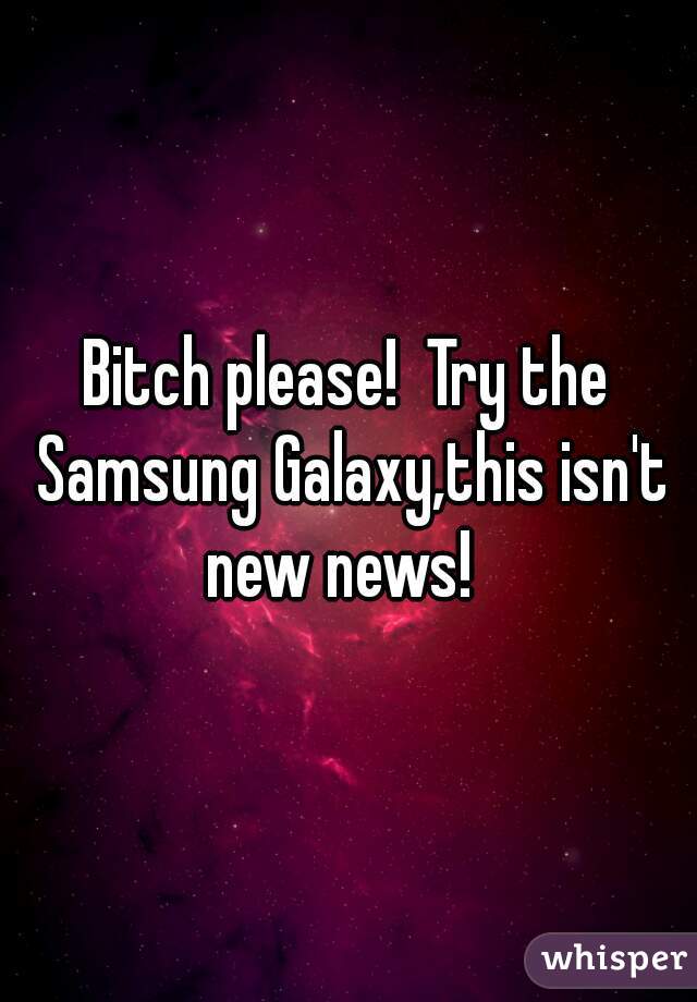 Bitch please!  Try the Samsung Galaxy,this isn't new news!  