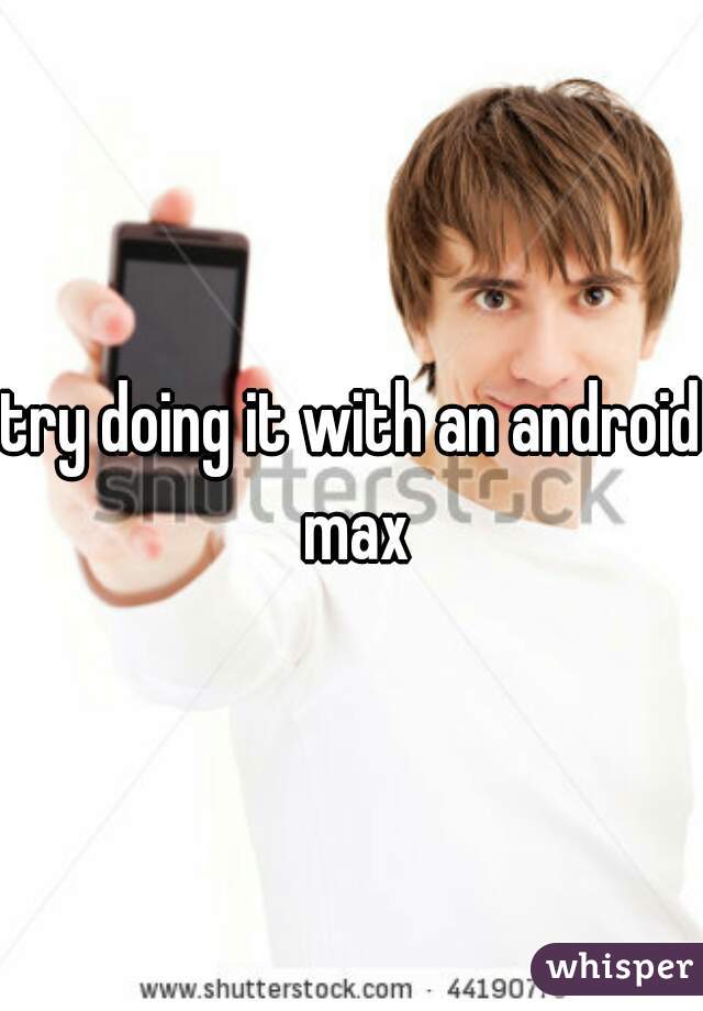 try doing it with an android max