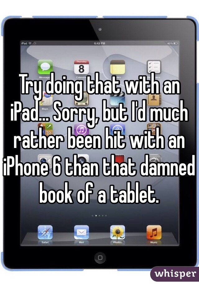 Try doing that with an iPad... Sorry, but I'd much rather been hit with an iPhone 6 than that damned book of a tablet.