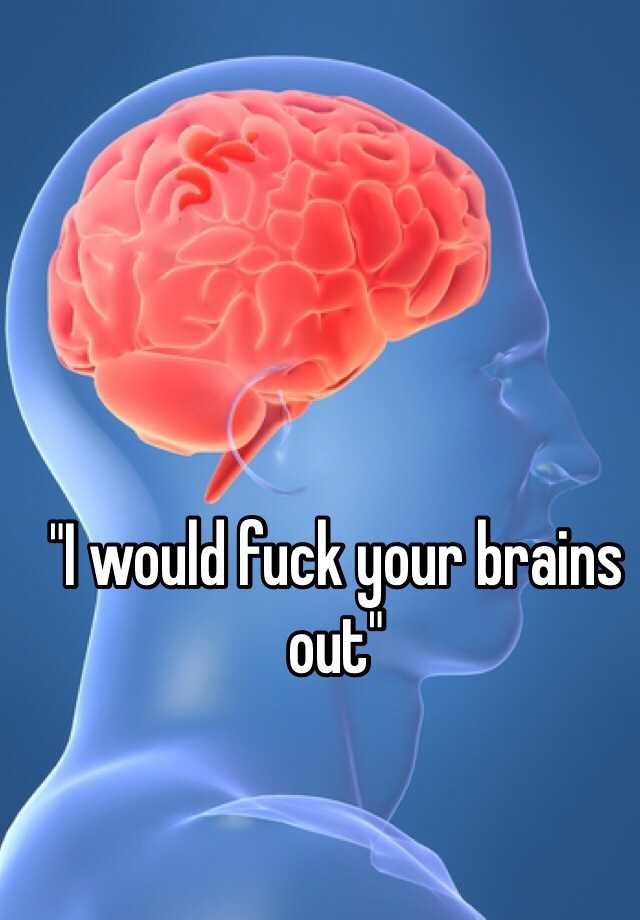 i-would-fuck-your-brains-out