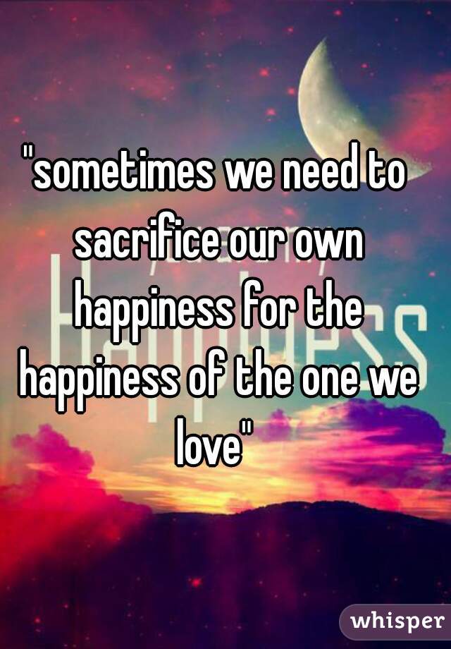 Sometimes you need to sacrifice your own happiness and choose to do what is  right because not