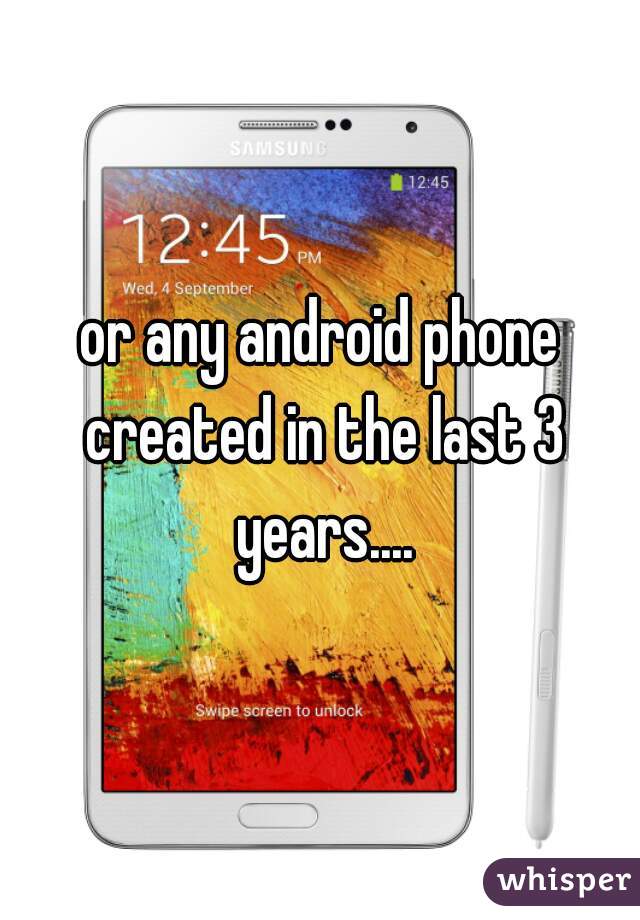 or any android phone created in the last 3 years....