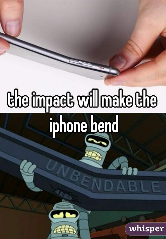 the impact will make the iphone bend