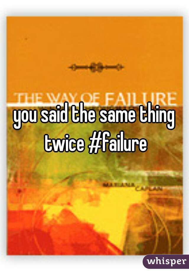 you-said-the-same-thing-twice-failure