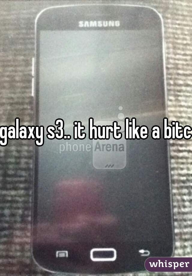 galaxy s3.. it hurt like a bitch