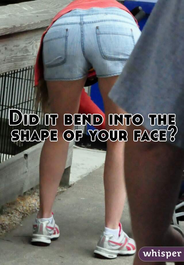 Did it bend into the shape of your face?