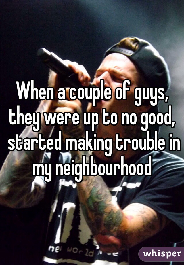 When a couple of guys, they were up to no good,
 started making trouble in my neighbourhood 