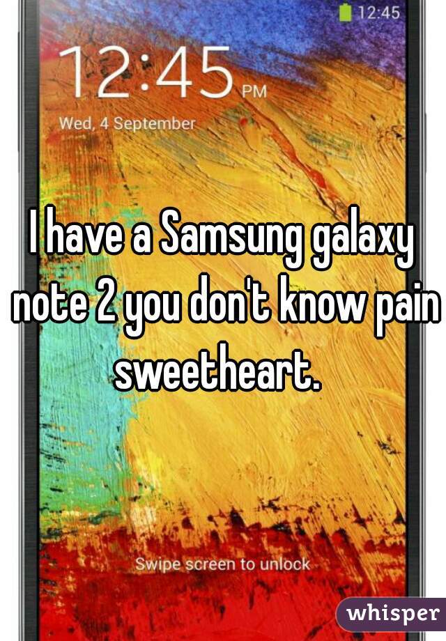 I have a Samsung galaxy note 2 you don't know pain sweetheart.  